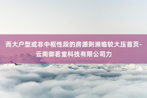 而大户型或非中枢性段的房源则濒临较大压首页-云南御茗堂科技有限公司力
