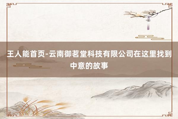 王人能首页-云南御茗堂科技有限公司在这里找到中意的故事