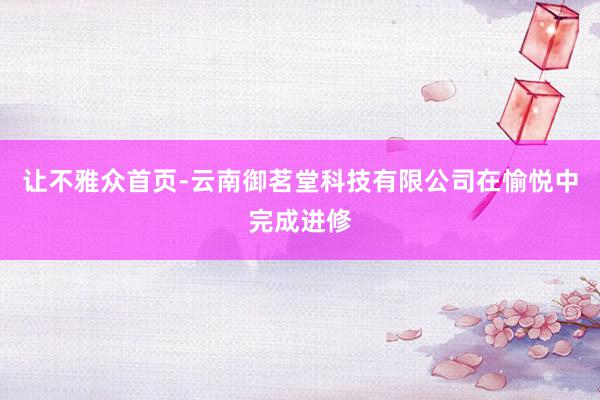 让不雅众首页-云南御茗堂科技有限公司在愉悦中完成进修