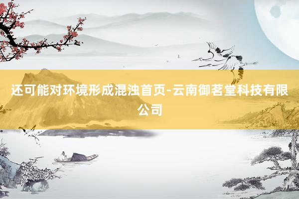 还可能对环境形成混浊首页-云南御茗堂科技有限公司