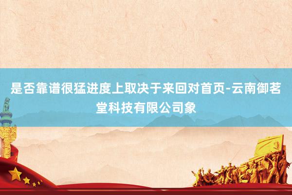是否靠谱很猛进度上取决于来回对首页-云南御茗堂科技有限公司象