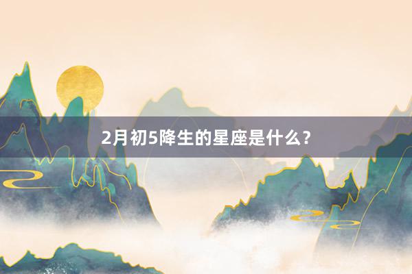 2月初5降生的星座是什么？