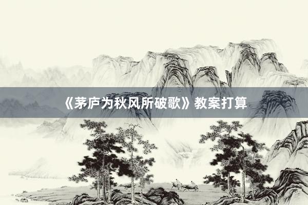 《茅庐为秋风所破歌》教案打算