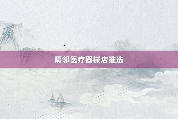 隔邻医疗器械店推选