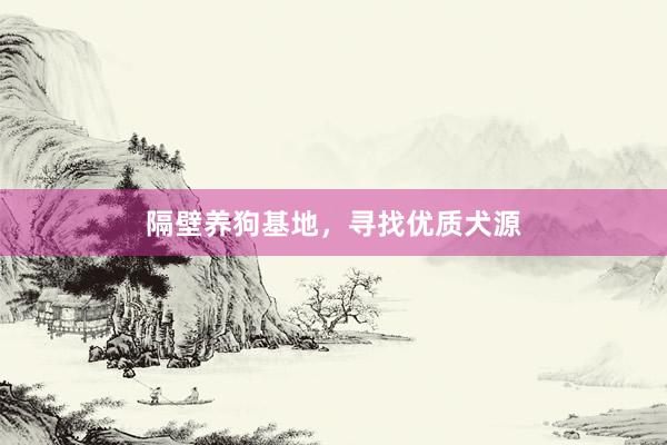 隔壁养狗基地，寻找优质犬源