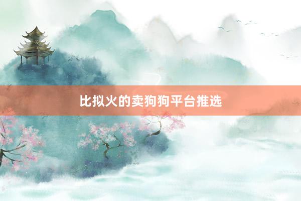 比拟火的卖狗狗平台推选