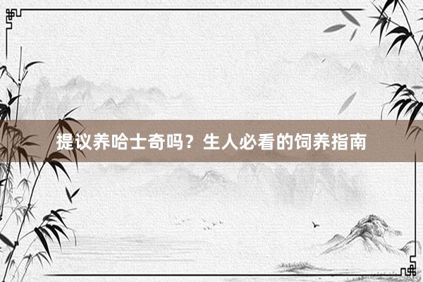 提议养哈士奇吗？生人必看的饲养指南